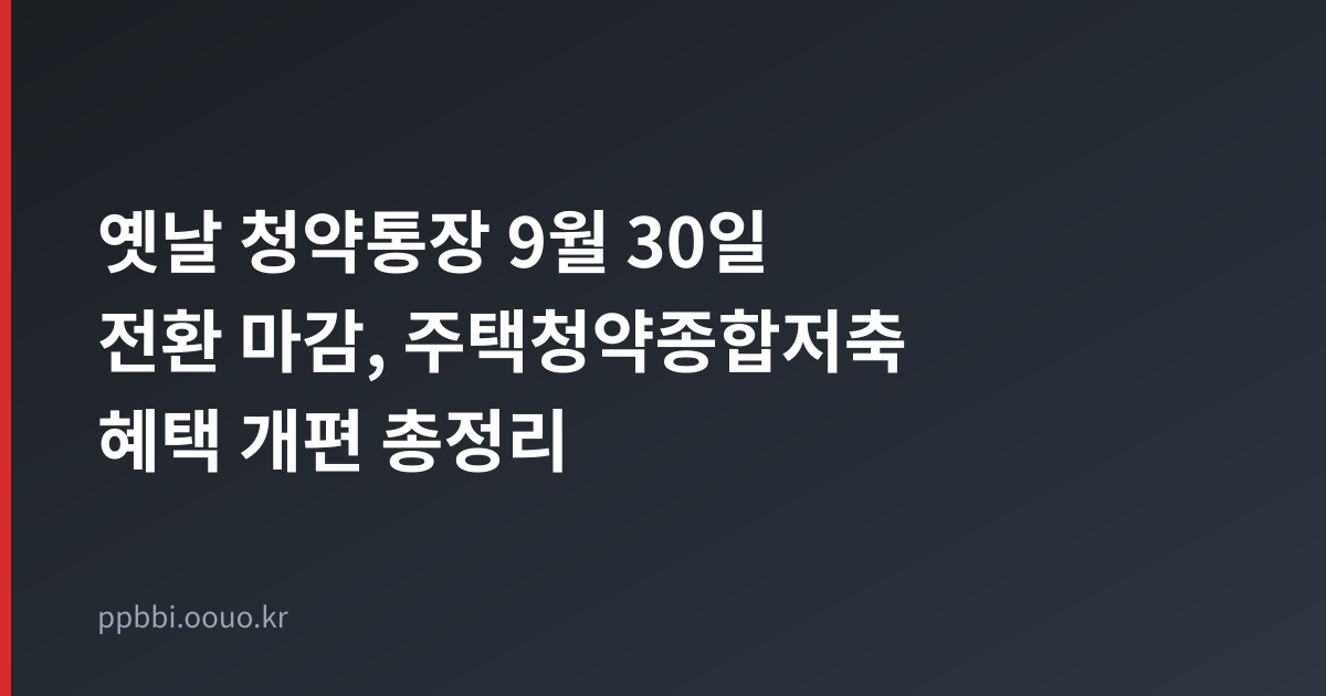 옛날 청약통장 9월 30일 전환 마감 및 주택청약종합저축 혜택 개편 총정리